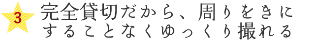 完全貸切だから、周りをきに することなくゆっくり撮れる